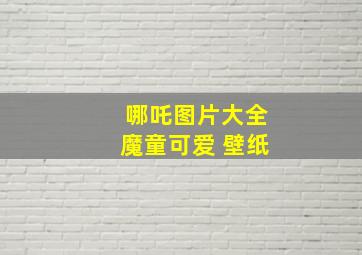 哪吒图片大全魔童可爱 壁纸